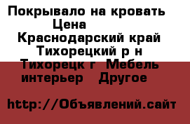 Покрывало на кровать. › Цена ­ 1 000 - Краснодарский край, Тихорецкий р-н, Тихорецк г. Мебель, интерьер » Другое   